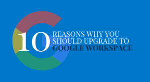 10 Reasons Why You Should Upgrade to Google Workspace (2022)